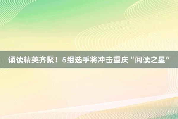 诵读精英齐聚！6组选手将冲击重庆“阅读之星”