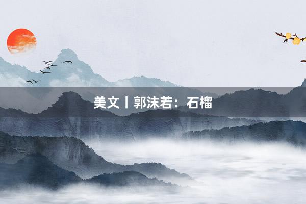 美文丨郭沫若：石榴