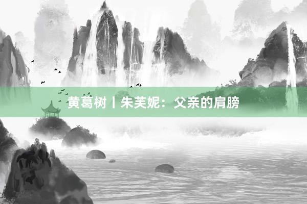 黄葛树丨朱芙妮：父亲的肩膀