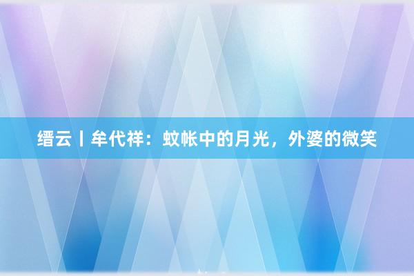 缙云丨牟代祥：蚊帐中的月光，外婆的微笑