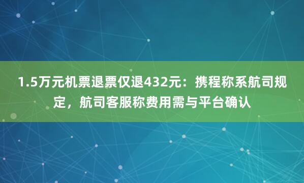 1.5万元机票退票仅退432元：携程称系航司规定，航司客服称费用需与平台确认