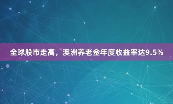 全球股市走高，澳洲养老金年度收益率达9.5%