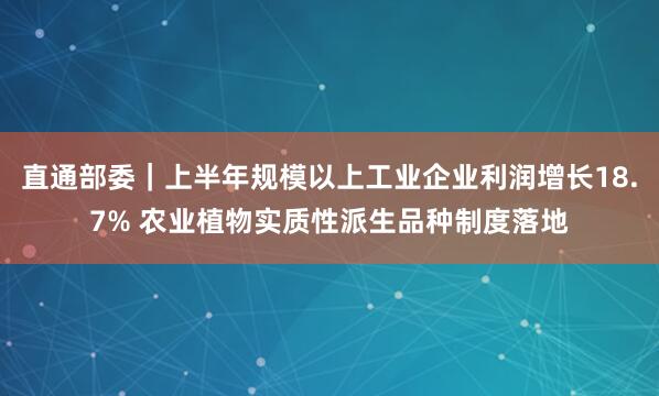 直通部委｜上半年规模以上工业企业利润增长18.7% 农业植物实质性派生品种制度落地