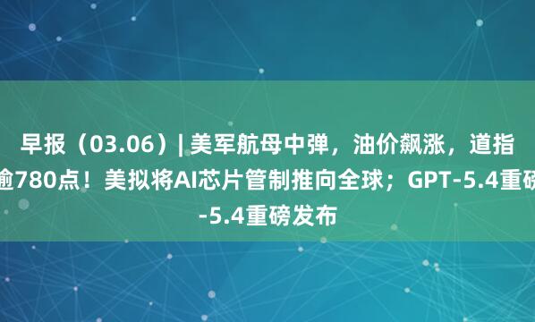 早报（03.06）| 美军航母中弹，油价飙涨，道指重挫逾780点！美拟将AI芯片管制推向全球；GPT-5.4重磅发布