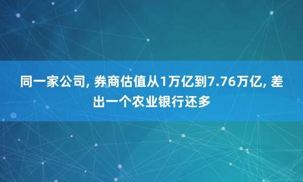 同一家公司, 券商估值从1万亿到7.76万亿, 差出一个农业银行还多