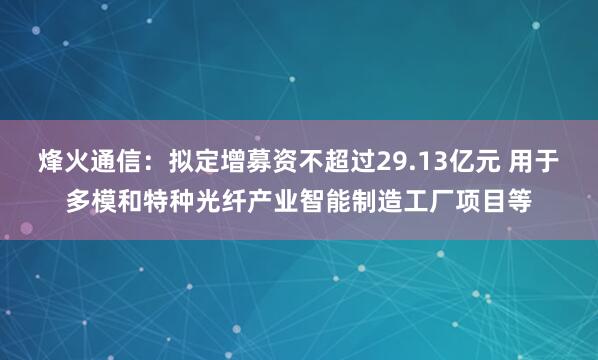 烽火通信：拟定增募资不超过29.13亿元 用于多模和特种光纤产业智能制造工厂项目等