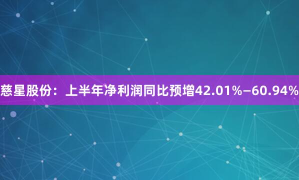 慈星股份：上半年净利润同比预增42.01%—60.94%