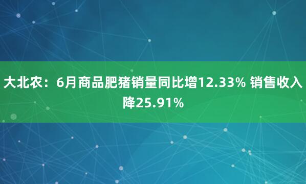 大北农：6月商品肥猪销量同比增12.33% 销售收入降25.91%