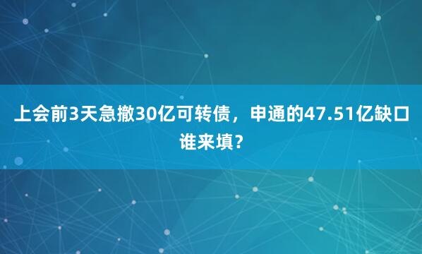 上会前3天急撤30亿可转债，申通的47.51亿缺口谁来填？