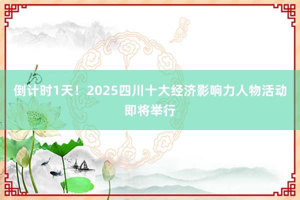 倒计时1天!2025四川十大经济影响力人物活动即将举行