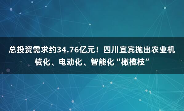 总投资需求约34.76亿元！四川宜宾抛出农业机械化、电动化、智能化“橄榄枝”