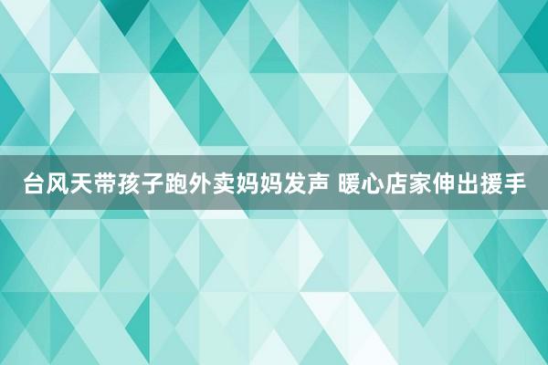 台风天带孩子跑外卖妈妈发声 暖心店家伸出援手