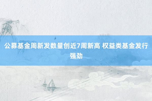 公募基金周新发数量创近7周新高 权益类基金发行强劲
