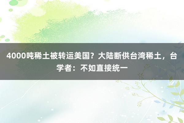 4000吨稀土被转运美国？大陆断供台湾稀土，台学者：不如直接统一