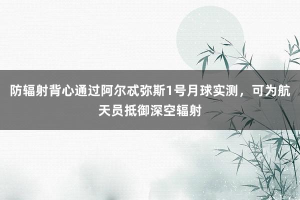 防辐射背心通过阿尔忒弥斯1号月球实测，可为航天员抵御深空辐射