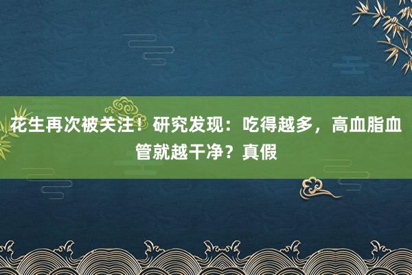 花生再次被关注！研究发现：吃得越多，高血脂血管就越干净？真假