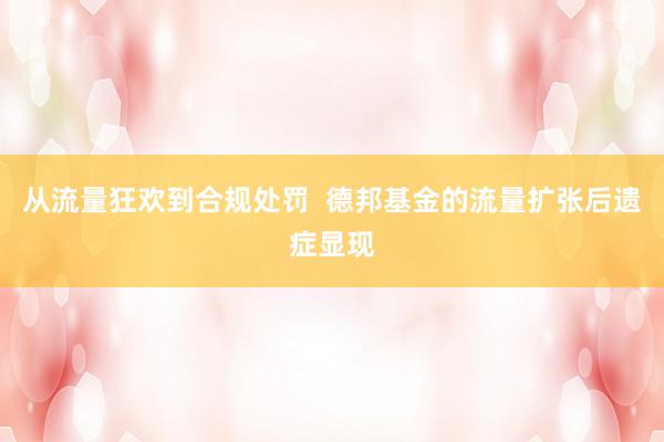 从流量狂欢到合规处罚  德邦基金的流量扩张后遗症显现