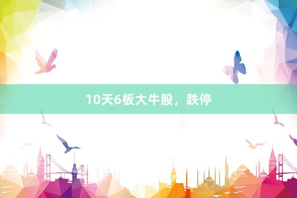10天6板大牛股，跌停