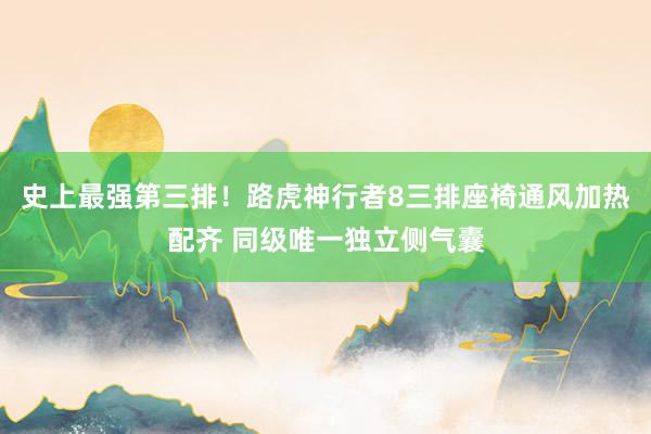 史上最强第三排！路虎神行者8三排座椅通风加热配齐 同级唯一独立侧气囊
