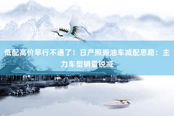 低配高价早行不通了！日产照搬油车减配思路：主力车型销量锐减
