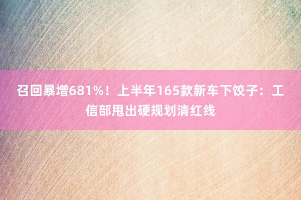 召回暴增681%！上半年165款新车下饺子：工信部甩出硬规划清红线