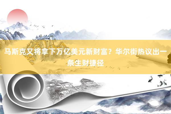 马斯克又将拿下万亿美元新财富？华尔街热议出一条生财捷径