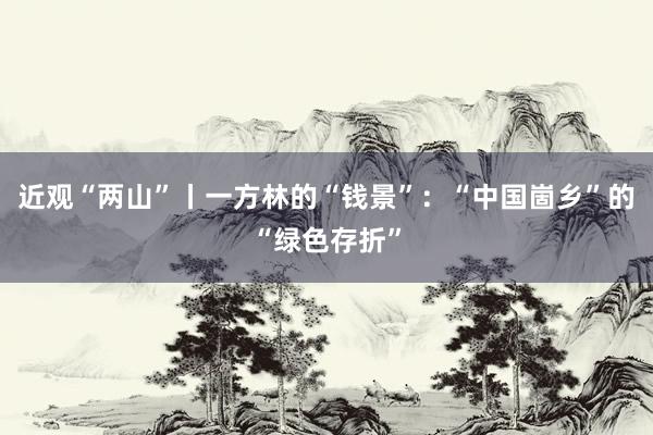 近观“两山”丨一方林的“钱景”：“中国崮乡”的“绿色存折”