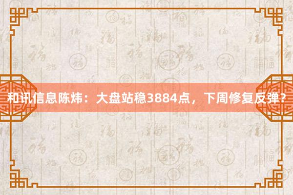 和讯信息陈炜：大盘站稳3884点，下周修复反弹？