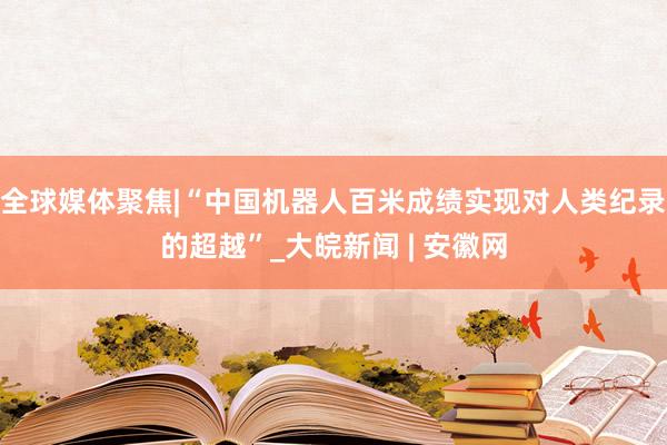 全球媒体聚焦|“中国机器人百米成绩实现对人类纪录的超越”_大皖新闻 | 安徽网