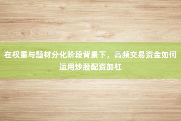 在权重与题材分化阶段背景下，高频交易资金如何运用炒股配资加杠