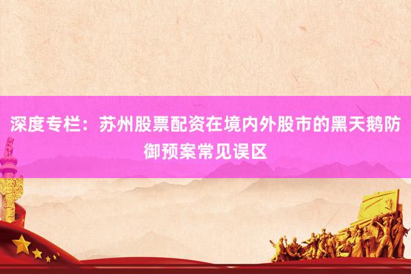 深度专栏：苏州股票配资在境内外股市的黑天鹅防御预案常见误区