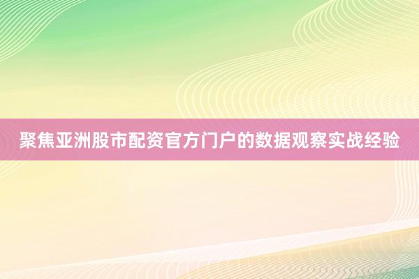 聚焦亚洲股市配资官方门户的数据观察实战经验