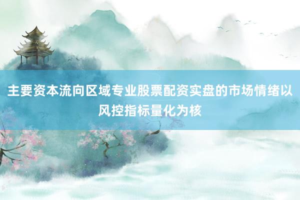 主要资本流向区域专业股票配资实盘的市场情绪以风控指标量化为核
