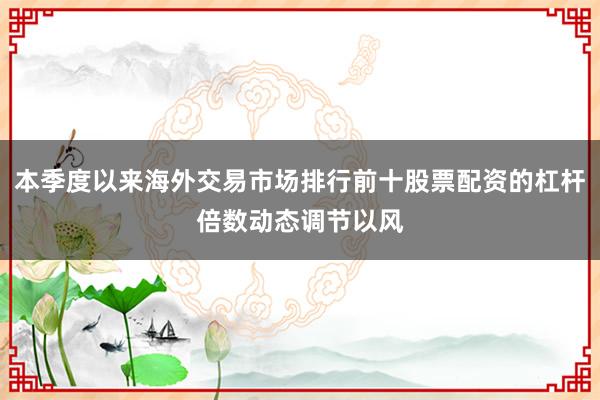本季度以来海外交易市场排行前十股票配资的杠杆倍数动态调节以风