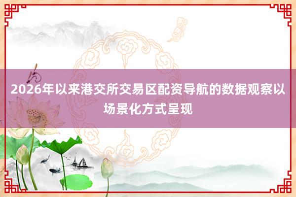 2026年以来港交所交易区配资导航的数据观察以场景化方式呈现