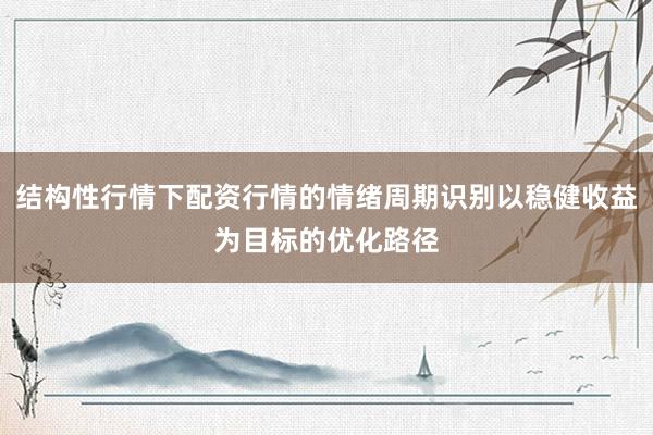 结构性行情下配资行情的情绪周期识别以稳健收益为目标的优化路径