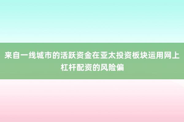 来自一线城市的活跃资金在亚太投资板块运用网上杠杆配资的风险偏