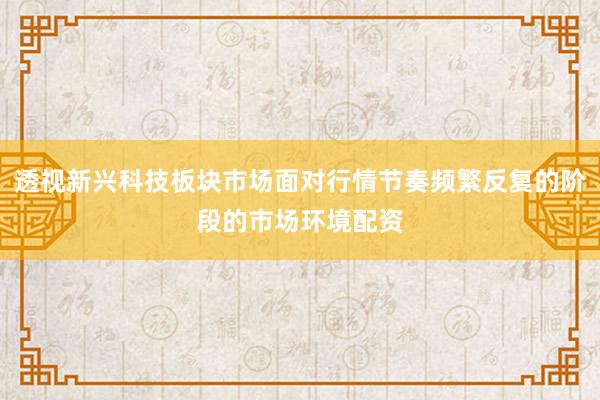 透视新兴科技板块市场面对行情节奏频繁反复的阶段的市场环境配资