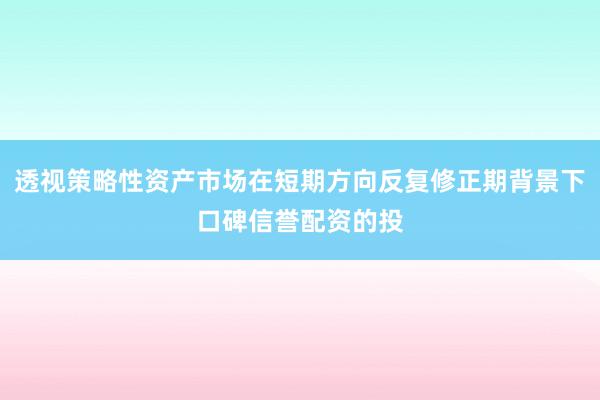 透视策略性资产市场在短期方向反复修正期背景下口碑信誉配资的投