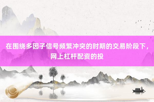 在围绕多因子信号频繁冲突的时期的交易阶段下，网上杠杆配资的投