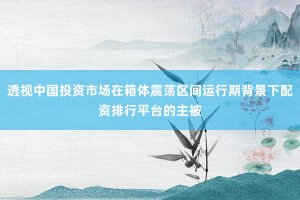 透视中国投资市场在箱体震荡区间运行期背景下配资排行平台的主被