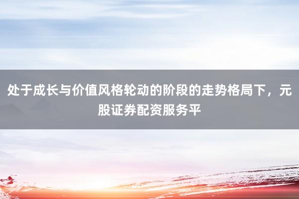 处于成长与价值风格轮动的阶段的走势格局下，元股证券配资服务平