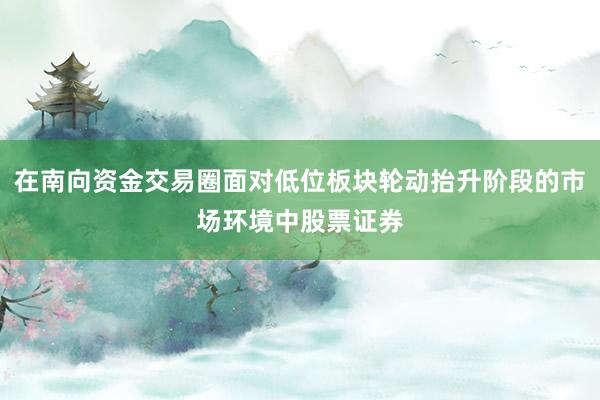在南向资金交易圈面对低位板块轮动抬升阶段的市场环境中股票证券
