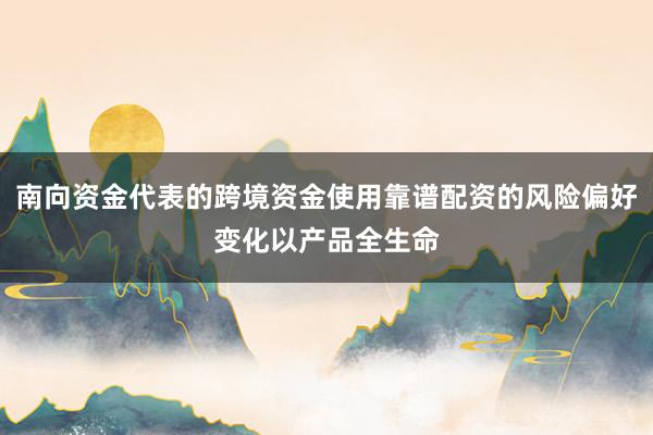 南向资金代表的跨境资金使用靠谱配资的风险偏好变化以产品全生命