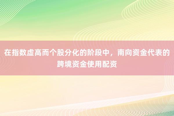在指数虚高而个股分化的阶段中，南向资金代表的跨境资金使用配资