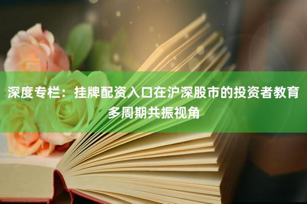 深度专栏：挂牌配资入口在沪深股市的投资者教育多周期共振视角
