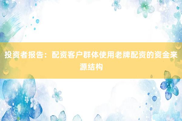 投资者报告：配资客户群体使用老牌配资的资金来源结构
