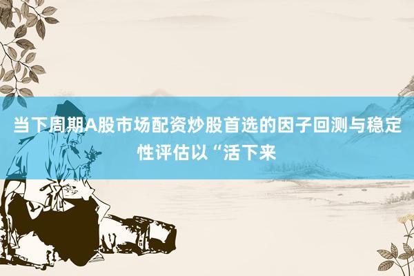 当下周期A股市场配资炒股首选的因子回测与稳定性评估以“活下来