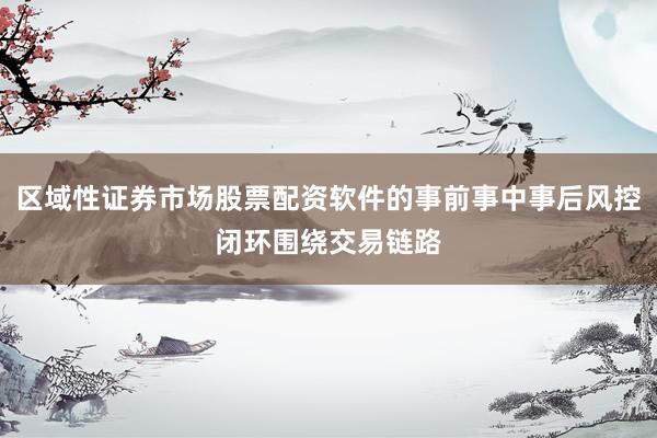 区域性证券市场股票配资软件的事前事中事后风控闭环围绕交易链路