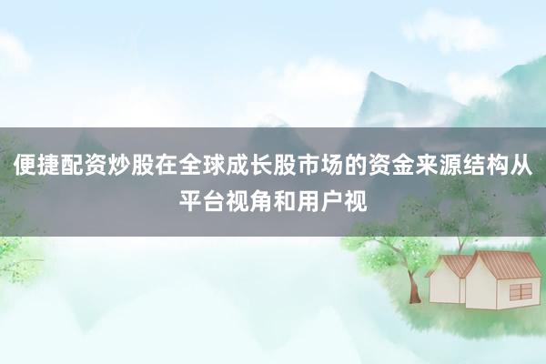 便捷配资炒股在全球成长股市场的资金来源结构从平台视角和用户视
